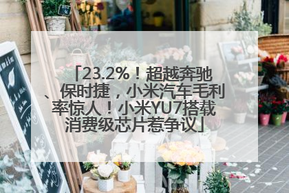 23.2%！超越奔驰、保时捷，小米汽车毛利率惊人！小米YU7搭载消费级芯片惹争议