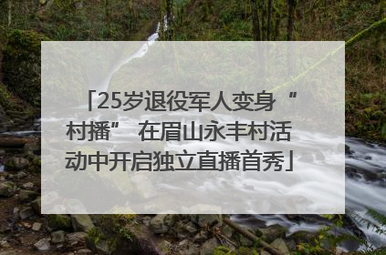 25岁退役军人变身“村播” 在眉山永丰村活动中开启独立直播首秀