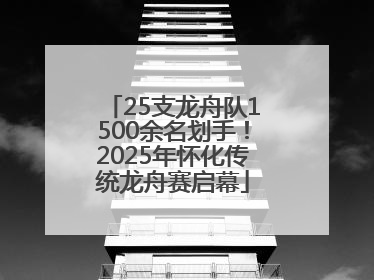 25支龙舟队1500余名划手！2025年怀化传统龙舟赛启幕