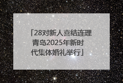 28对新人喜结连理 青岛2025年新时代集体婚礼举行