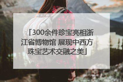 300余件珍宝亮相浙江省博物馆 展现中西方珠宝艺术交融之美