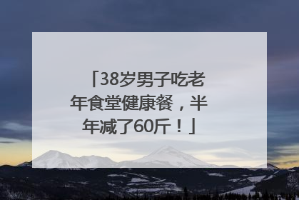 38岁男子吃老年食堂健康餐，半年减了60斤！