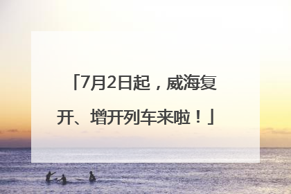 7月2日起，威海复开、增开列车来啦！