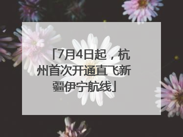7月4日起，杭州首次开通直飞新疆伊宁航线