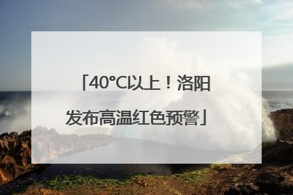 40°C以上！洛阳发布高温红色预警