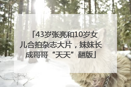 43岁张亮和10岁女儿合拍杂志大片，妹妹长成哥哥“天天”翻版