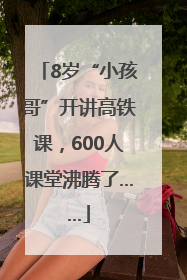 8岁“小孩哥”开讲高铁课，600人课堂沸腾了……