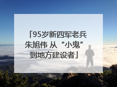 95岁新四军老兵朱旭伟 从“小鬼”到地方建设者