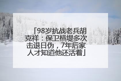 98岁抗战老兵胡克祥：保卫横堤多次击退日伪，7年后家人才知道他还活着