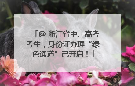 @ 浙江省中、高考考生，身份证办理“绿色通道”已开启！