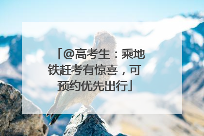 @高考生：乘地铁赶考有惊喜，可预约优先出行