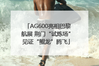 AG600亮相巴黎航展 荆门“试炼场”见证“鲲龙”腾飞