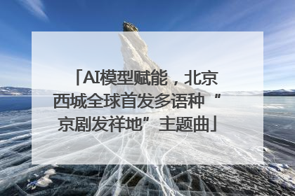 AI模型赋能，北京西城全球首发多语种“京剧发祥地”主题曲