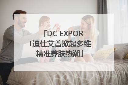 DC EXPORT迪仕艾普掀起多维精准养肤热潮