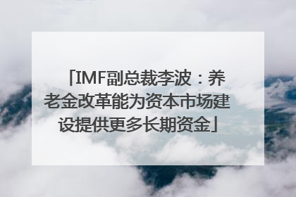 IMF副总裁李波：养老金改革能为资本市场建设提供更多长期资金