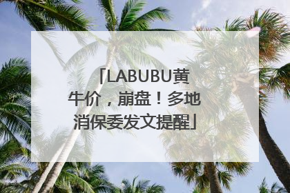 LABUBU黄牛价，崩盘！多地消保委发文提醒