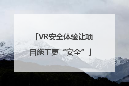 VR安全体验让项目施工更“安全”