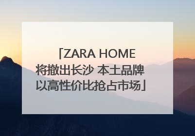ZARA HOME将撤出长沙 本土品牌以高性价比抢占市场